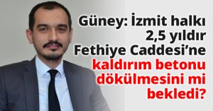 Güney: İzmit halkı 2,5 yıldır Fethiye Caddesi’ne kaldırım betonu dökülmesini mi bekledi?