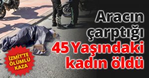Aracın çarptığı 45 Yaşındaki kadın öldü
