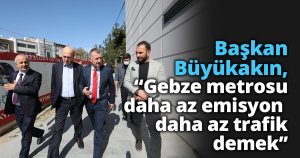 Başkan Büyükakın,  “Gebze metrosu daha az emisyon  daha az trafik demek’’