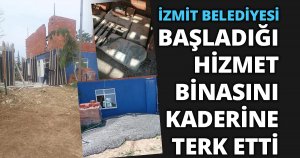 İZMİT BELEDİYESİ BAŞLADIĞI HİZMET BİNASINI KADERİNE TERK ETTİ