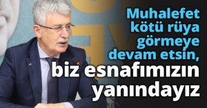 Muhalefet kötü rüya görmeye devam etsin, biz esnafımızın yanındayız