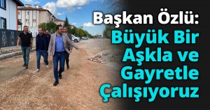 Başkan Özlü: Büyük Bir Aşkla ve Gayretle Çalışıyoruz