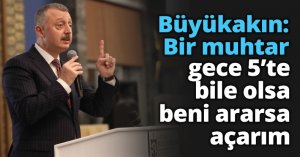 Büyükakın: Bir muhtar gece 5’te bile olsa beni ararsa açarım