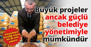 Büyük projeler ancak güçlü belediye yönetimiyle mümkündür