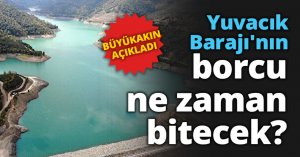 Yuvacık Barajı'nın borcu ne zaman bitecek?