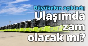 Büyükakın açıkladı; Ulaşımda zam olacak mı?