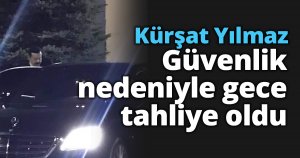 Kürşat Yılmaz Güvenlik nedeniyle gece tahliye oldu oldu