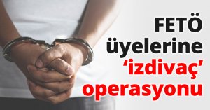 FETÖ üyelerine ‘izdivaç’ operasyonu