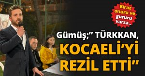 Gümüş;” TÜRKKAN, KOCAELİ’Yİ REZİL ETTİ”