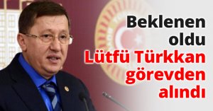Beklenen oldu Lütfü Türkkan görevden alındı