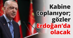 Kabine toplanıyor; gözler Erdoğan’da olacak