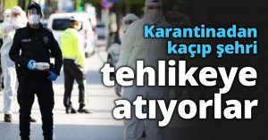 Karantinadan kaçıp şehri tehlikeye atıyorlar