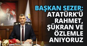 BAŞKAN SEZER: ATATÜRK’Ü RAHMET, ŞÜKRAN VE ÖZLEMLE ANIYORUZ