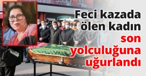 Feci kazada ölen kadın son yolculuğuna uğurlandı