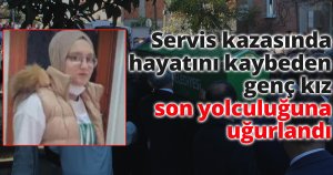 Servis kazasında hayatını kaybeden genç kız son yolculuğuna uğurlandı