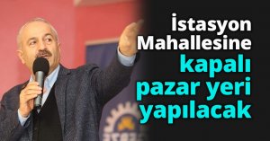 İstasyon Mahallesine kapalı pazar yeri yapılacak