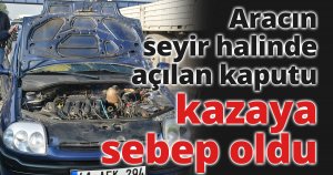 Aracın seyir halinde açılan kaputu kazaya sebep oldu