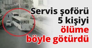 Servis şoförü 5 kişiyi ölüme böyle götürdü