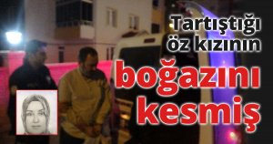 Tartıştığı öz kızının boğazını kesmiş