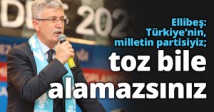Ellibeş: Türkiye’nin, milletin partisiyiz; toz bile alamazsınız