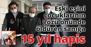 Eski eşini çocuklarının gözü önünde öldüren sanığa 15 yıl hapis