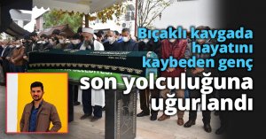 Bıçaklı kavgada hayatını kaybeden genç son yolculuğuna uğurlandı