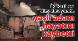 İki katlı ev alev alev yandı, yaşlı adam hayatını kaybetti