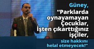 Güney “Parklarda oynayamayan Çocuklar, İşten çıkarttığınız işçiler size hakkını helal etmeyecek!”