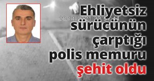 Uygulama noktasında ehliyetsiz sürücünün çarptığı polis memuru şehit oldu