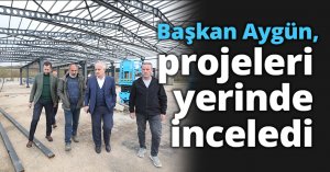 Başkan Aygün, projeleri yerinde inceledi
