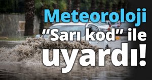 Meteoroloji  “Sarı kod” ile uyardı!