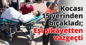 Kocası 15 yerinden bıçakladı; Eşi şikâyetten vazgeçti