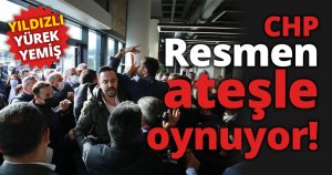 CHP, RESMEN ATEŞLE OYNUYOR!