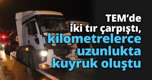 TEM’de iki tır çarpıştı, kilometrelerce uzunlukta kuyruk oluştu