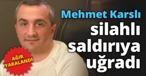 Mehmet Karslı silahlı saldırıya uğradı