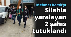 Mehmet Karslı'yı Silahla yaralayan 2 şahıs tutuklandı
