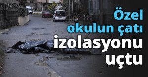 Özel okulun çatı izolasyonu uçtu