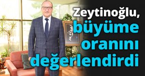 Zeytinoğlu, büyüme oranını değerlendirdi