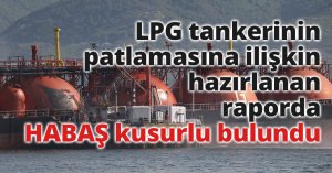 Körfez'de LPG tankerinin patlamasına ilişkin hazırlanan raporda HABAŞ kusurlu bulundu