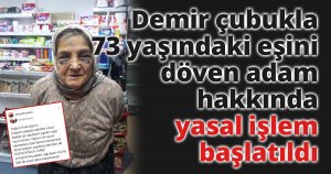 Demir çubukla 73 yaşındaki eşini döven adam hakkında yasal işlem başlatıldı