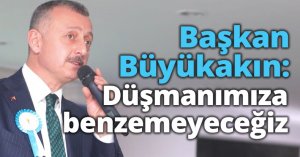 Başkan Büyükakın: Düşmanımıza benzemeyeceğiz