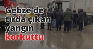 Gebze'de tırda çıkan yangın korkuttu