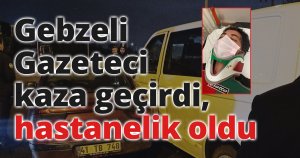 Gebzeli gazeteci kaza geçirdi, hastanelik oldu