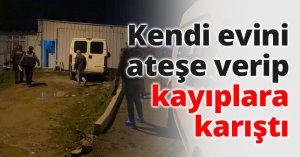Kendi evini ateşe verip kayıplara karıştı