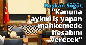 Başkan Söğüt, “Kanuna aykırı iş yapan mahkemede hesabını verecek”