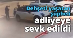 Dehşeti yaşatan şüpheli adliyeye sevk edildi