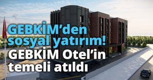 GEBKİM’den sosyal yatırım! GEBKİM Otel’in temeli atıldı
