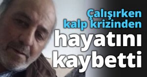 Çalışırken kalp krizinden hayatını kaybetti