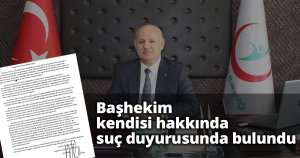 Başhekim kendisi hakkında suç duyurusunda bulundu