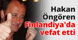 Hakan Öngören Finlandiya'da vefat etti